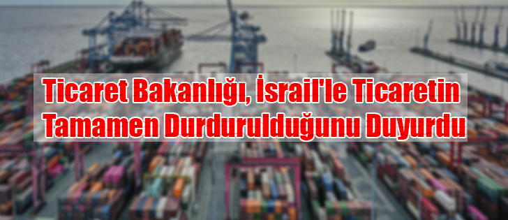Ticaret Bakanlığı, İsrail'le Ticaretin Tamamen Durdurulduğunu Duyurdu