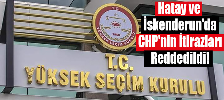 Hatay ve İskenderun'da CHP'nin İtirazları Reddedildi!