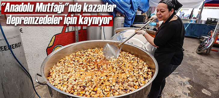 'Anadolu Mutfağı'nda kazanlar depremzedeler için kaynıyor