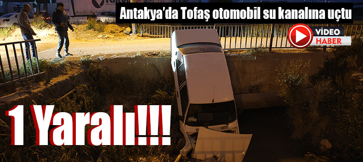 Antakya’da Tofaş otomobil su kanalına uçtu: 1 yaralı