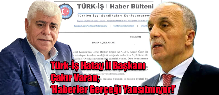 Türk-İş Hatay İl Başkanı Çakır Varan; ‘Haberler Gerçeği Yansıtmıyor!’