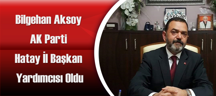 Bilgehan Aksoy AK Parti Hatay İl Başkan Yardımcısı Oldu