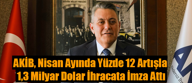 AKİB, Nisan Ayında Yüzde 12 Artışla 1,3 Milyar Dolar İhracata İmza Attı