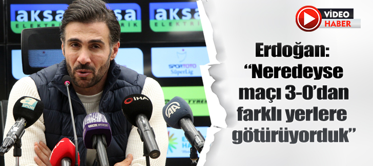 Erdoğan: “Neredeyse maçı 3-0’dan farklı yerlere götürüyorduk”