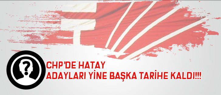 CHPde Hatay Adayları Yine Başka Tarihe Kaldı!!!