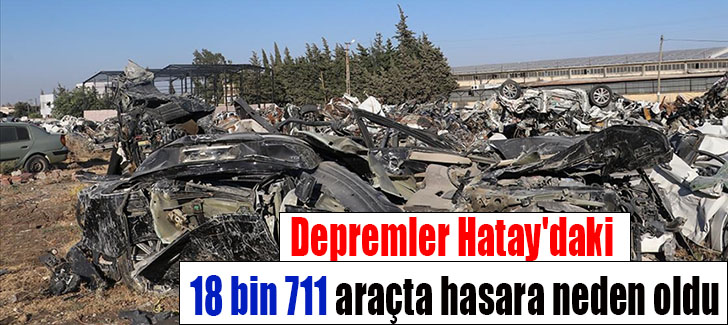 Depremler Hatay'daki 18 bin 711 araçta hasara neden oldu