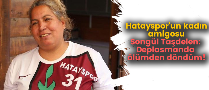 Hatayspor'un kadın amigosu Songül Taşdelen: Deplasmanda ölümden döndüm!.