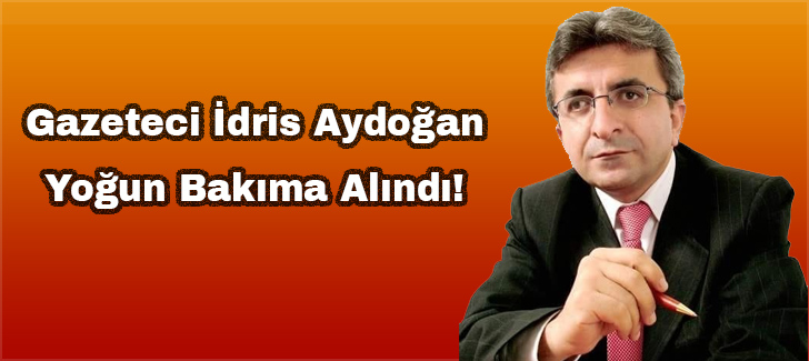 Gazeteci İdris Aydoğan Yoğun Bakıma Alındı!