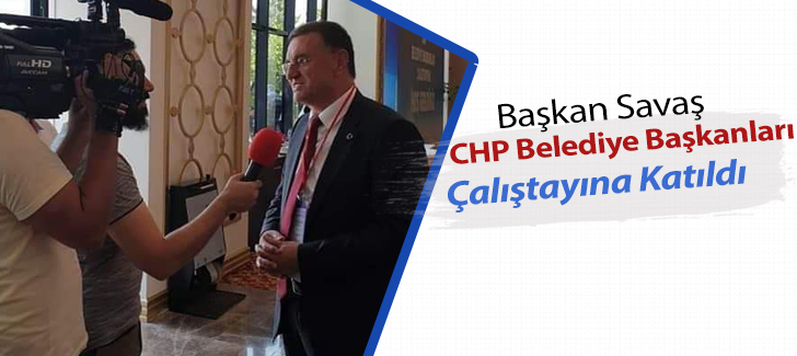 Başkan Savaş CHP Belediye Başkanları Çalıştayına Katıldı