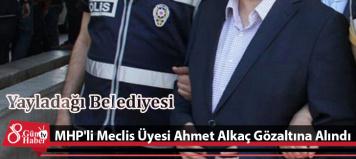  MHP'li Meclis Üyesi Ahmet Alkaç Gözaltına Alındı