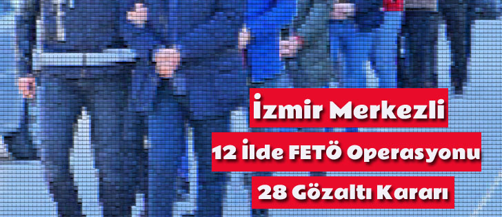İzmir Merkezli 12 İlde FETÖ Operasyonu: 28 Gözaltı Kararı