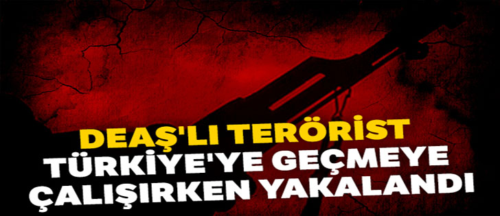DEAŞ'lı terörist Türkiye'ye geçmeye çalışırken yakalandı