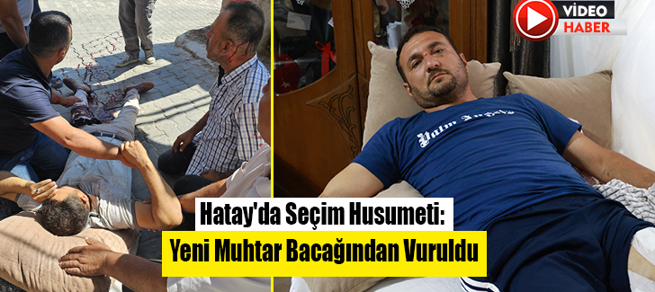 Hatay'da Seçim Husumeti: Yeni Muhtar Bacağından Vuruldu