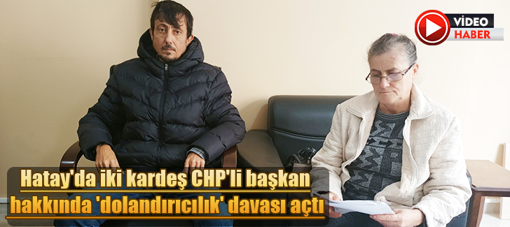 Hatay'da iki kardeş CHP'li başkan hakkında 'dolandırıcılık' davası açtı