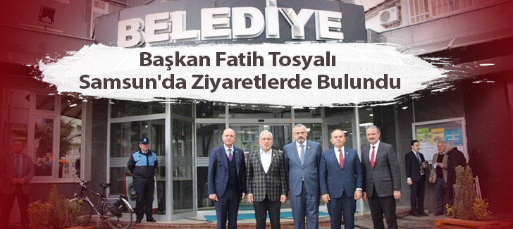 Başkan Fatih Tosyalı Samsun'da Ziyaretlerde Bulundu