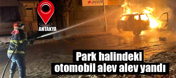 Antakya'da park halindeki otomobil alev alev yandı