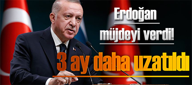 Erdoğan müjdeyi verdi! 3 ay daha uzatıldı