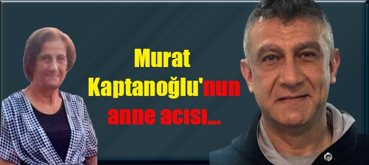 Murat Kaptanoğlu'nun anne acısı...