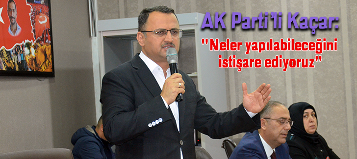 AK Partili Kaçar: 'Neler yapılabileceğini istişare ediyoruz'