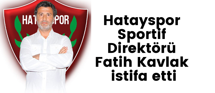 Hatayspor Sportif Direktörü Fatih Kavlak istifa etti