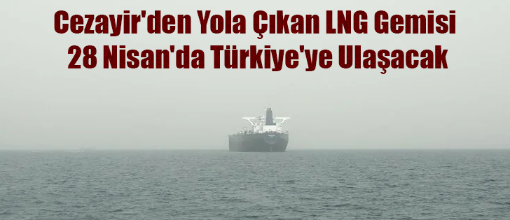 Cezayir'den Yola Çıkan LNG Gemisi 28 Nisan'da Türkiye'ye Ulaşacak