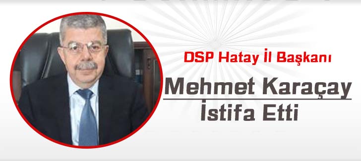 DSP Hatay İl Başkanı Mehmet Karaçay İstifa Etti