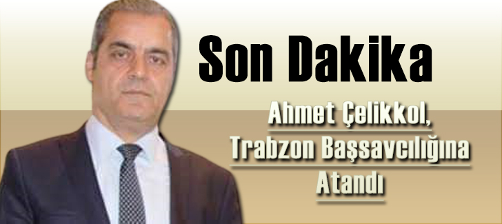 SON DAKİKA! Ahmet Çelikkol, Trabzon Başsavcılığına Atandı