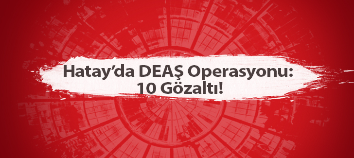 Hatayda DEAŞ Operasyonu: 10 Gözaltı!