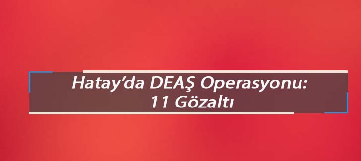  Hatayda DEAŞ operasyonu: 11 gözaltı