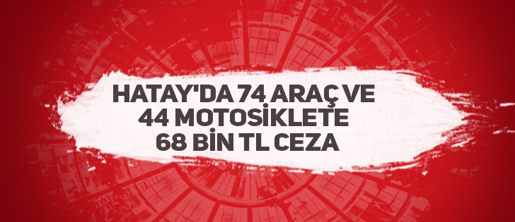Hatay'da 74 araç ve 44 motosiklete 68 bin TL ceza