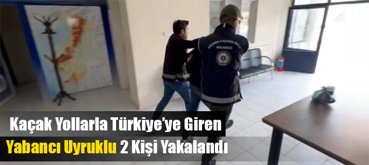 Kaçak Yollarla Türkiyeye Giren Yabancı Uyruklu 2 Kişi Yakalandı