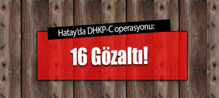 Hatayda DHKP-C operasyonu: 16 gözaltı