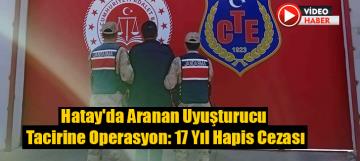 Hatay'da Aranan Uyuşturucu Tacirine Operasyon: 17 Yıl Hapis Cezası
