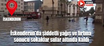 İskenderun'da şiddetli yağış ve fırtına sonucu sokaklar sular altında kaldı